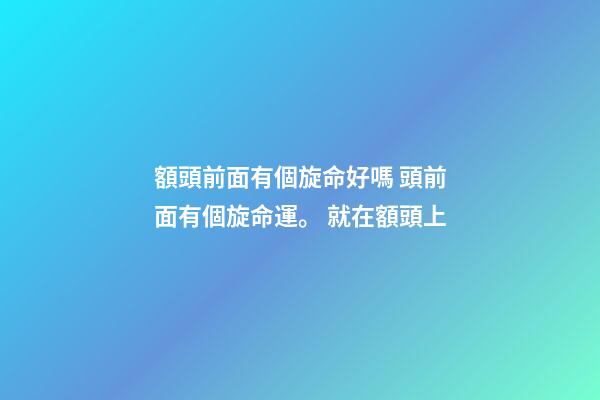額頭前面有個旋命好嗎 頭前面有個旋命運。 就在額頭上-第1張-觀點-玄機派